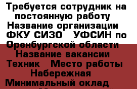 Требуется сотрудник на постоянную работу › Название организации ­ ФКУ СИЗО-1 УФСИН по Оренбургской области › Название вакансии ­ Техник › Место работы ­ Набережная 7 › Минимальный оклад ­ 20 000 › Максимальный оклад ­ 30 000 › База расчета процента ­ От выслуги лет и специального звание › Возраст от ­ 20 › Возраст до ­ 30 - Оренбургская обл. Работа » Вакансии   